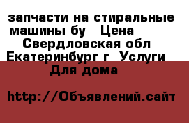 запчасти на стиральные машины бу › Цена ­ 200 - Свердловская обл., Екатеринбург г. Услуги » Для дома   